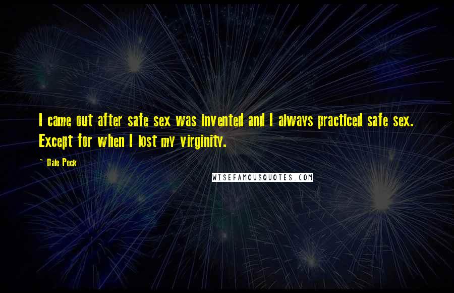 Dale Peck Quotes: I came out after safe sex was invented and I always practiced safe sex. Except for when I lost my virginity.