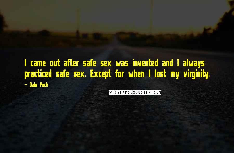 Dale Peck Quotes: I came out after safe sex was invented and I always practiced safe sex. Except for when I lost my virginity.