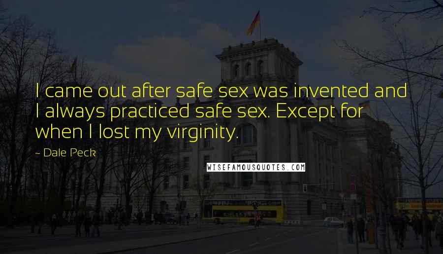 Dale Peck Quotes: I came out after safe sex was invented and I always practiced safe sex. Except for when I lost my virginity.