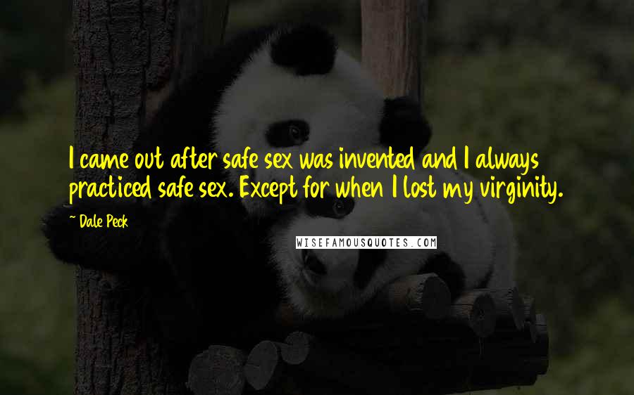 Dale Peck Quotes: I came out after safe sex was invented and I always practiced safe sex. Except for when I lost my virginity.