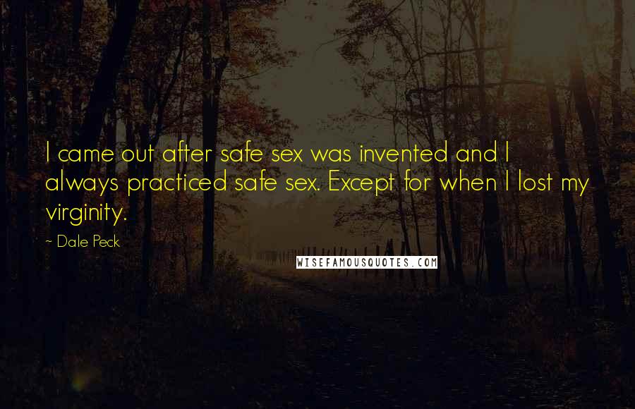 Dale Peck Quotes: I came out after safe sex was invented and I always practiced safe sex. Except for when I lost my virginity.