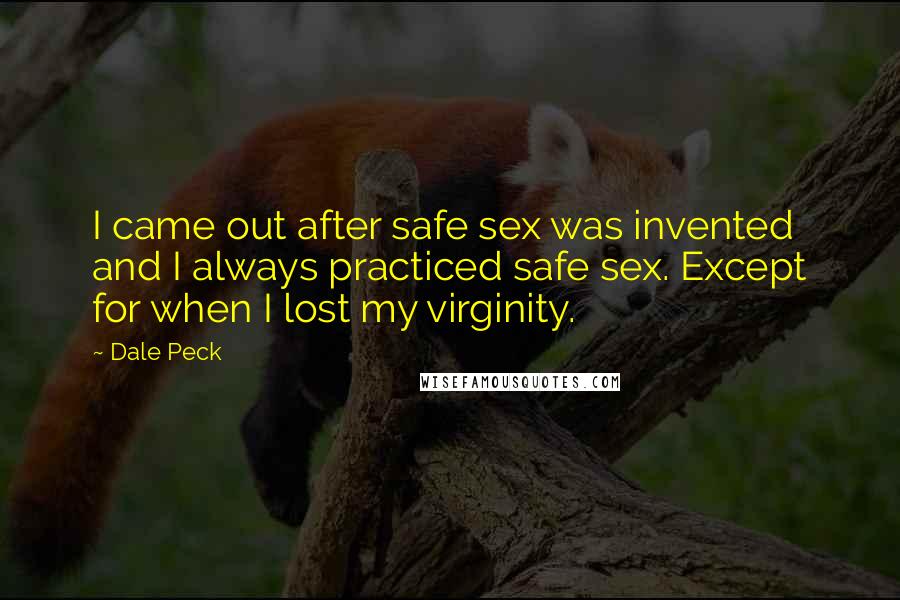 Dale Peck Quotes: I came out after safe sex was invented and I always practiced safe sex. Except for when I lost my virginity.