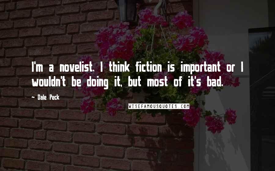 Dale Peck Quotes: I'm a novelist. I think fiction is important or I wouldn't be doing it, but most of it's bad.