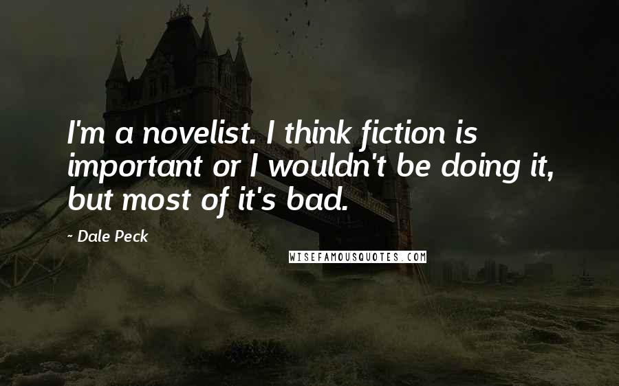 Dale Peck Quotes: I'm a novelist. I think fiction is important or I wouldn't be doing it, but most of it's bad.