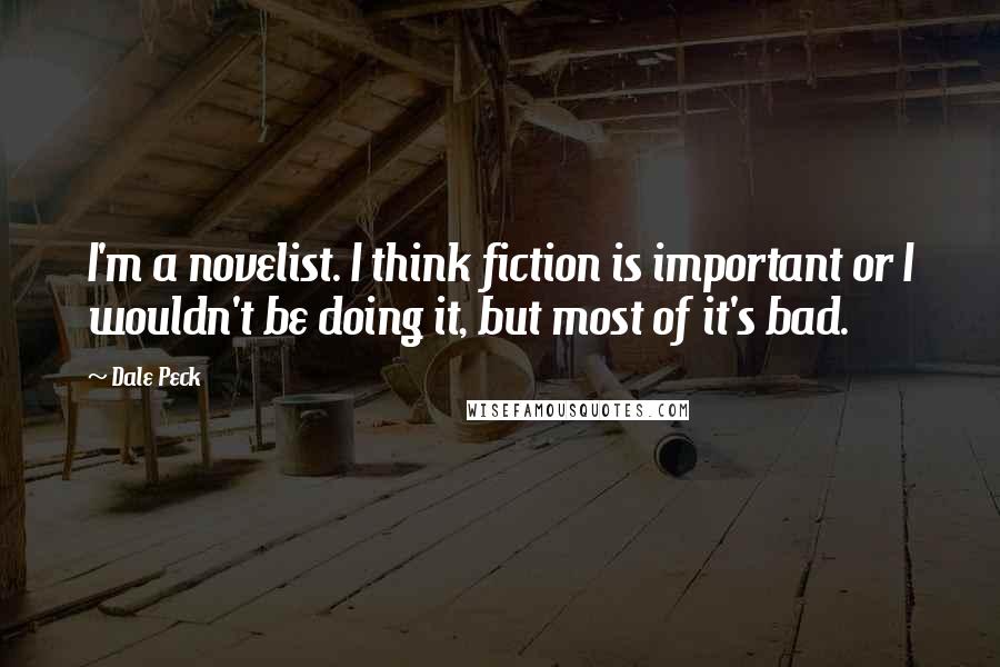 Dale Peck Quotes: I'm a novelist. I think fiction is important or I wouldn't be doing it, but most of it's bad.