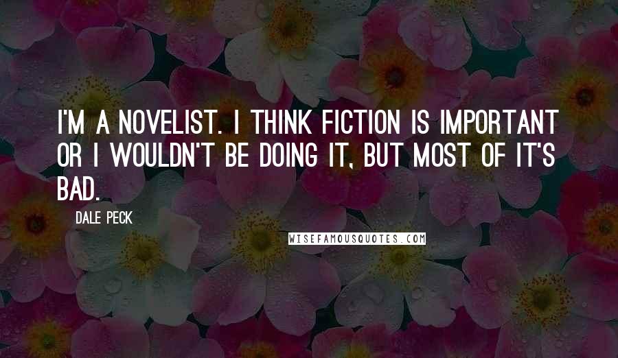 Dale Peck Quotes: I'm a novelist. I think fiction is important or I wouldn't be doing it, but most of it's bad.