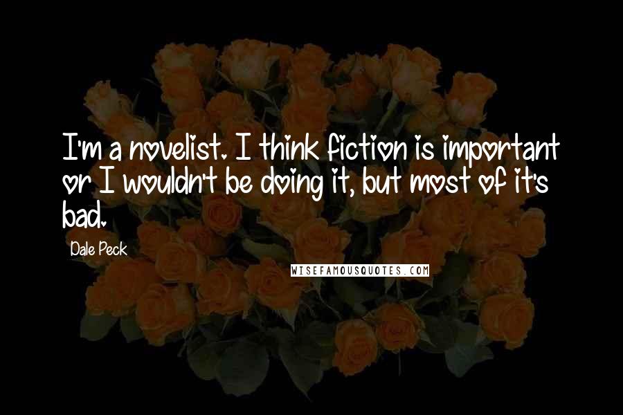 Dale Peck Quotes: I'm a novelist. I think fiction is important or I wouldn't be doing it, but most of it's bad.