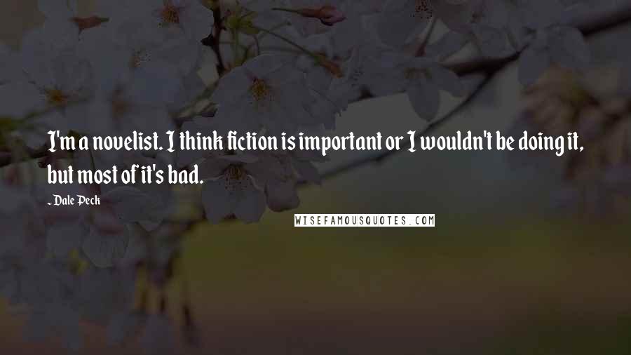 Dale Peck Quotes: I'm a novelist. I think fiction is important or I wouldn't be doing it, but most of it's bad.