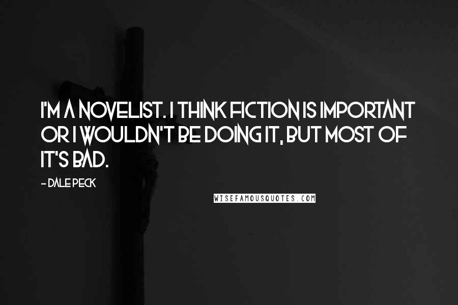 Dale Peck Quotes: I'm a novelist. I think fiction is important or I wouldn't be doing it, but most of it's bad.