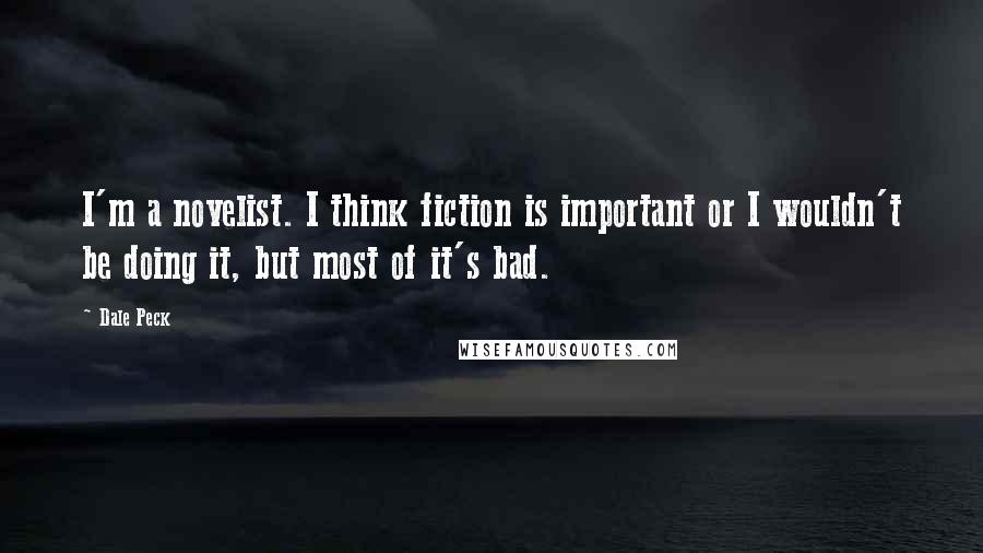 Dale Peck Quotes: I'm a novelist. I think fiction is important or I wouldn't be doing it, but most of it's bad.