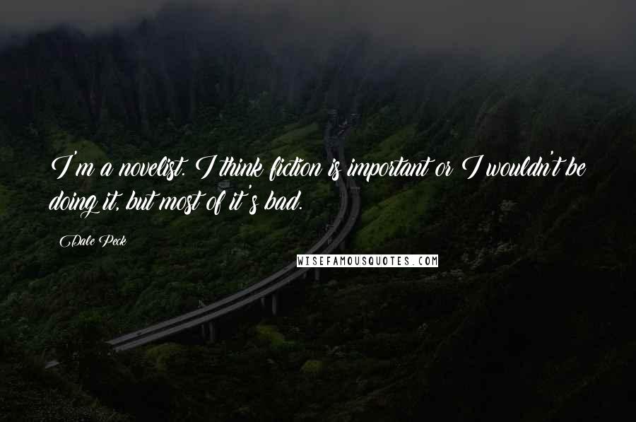 Dale Peck Quotes: I'm a novelist. I think fiction is important or I wouldn't be doing it, but most of it's bad.