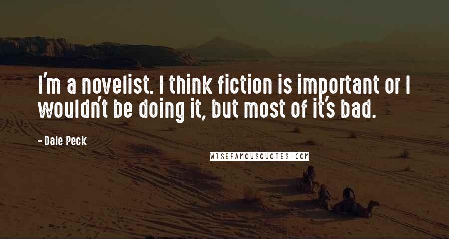 Dale Peck Quotes: I'm a novelist. I think fiction is important or I wouldn't be doing it, but most of it's bad.