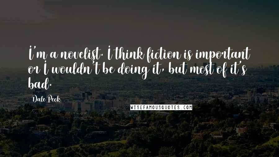 Dale Peck Quotes: I'm a novelist. I think fiction is important or I wouldn't be doing it, but most of it's bad.