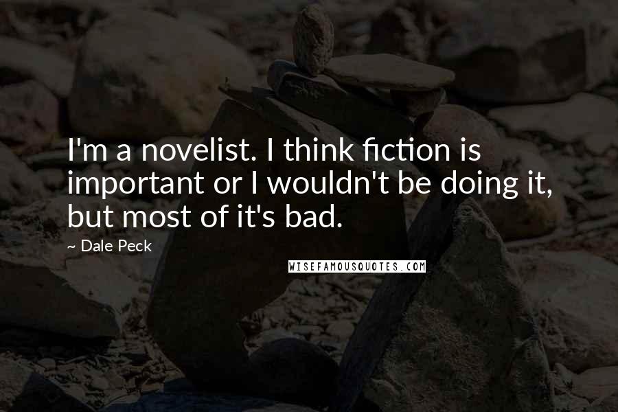 Dale Peck Quotes: I'm a novelist. I think fiction is important or I wouldn't be doing it, but most of it's bad.