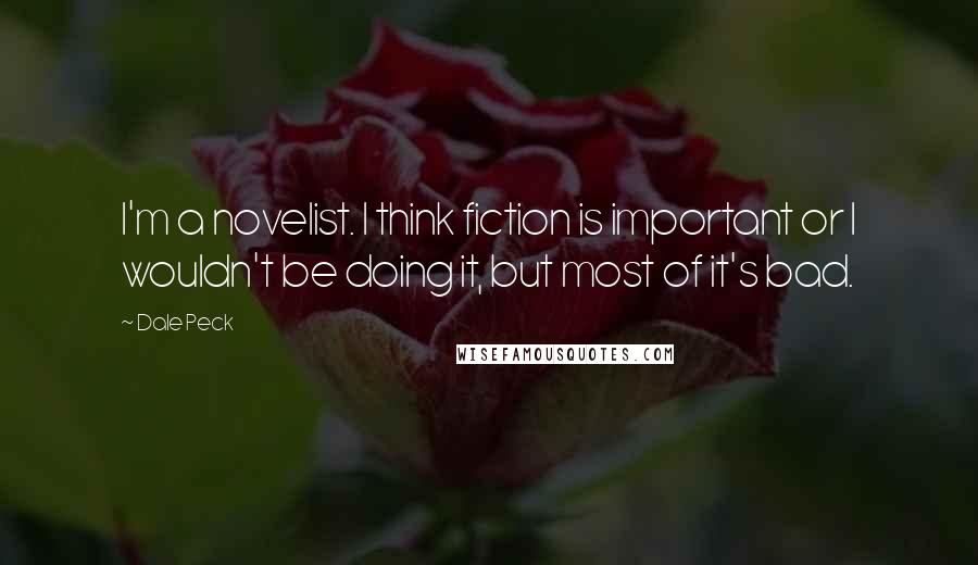 Dale Peck Quotes: I'm a novelist. I think fiction is important or I wouldn't be doing it, but most of it's bad.