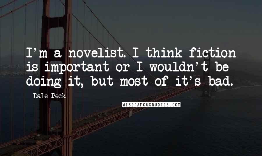 Dale Peck Quotes: I'm a novelist. I think fiction is important or I wouldn't be doing it, but most of it's bad.