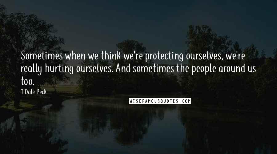 Dale Peck Quotes: Sometimes when we think we're protecting ourselves, we're really hurting ourselves. And sometimes the people around us too.