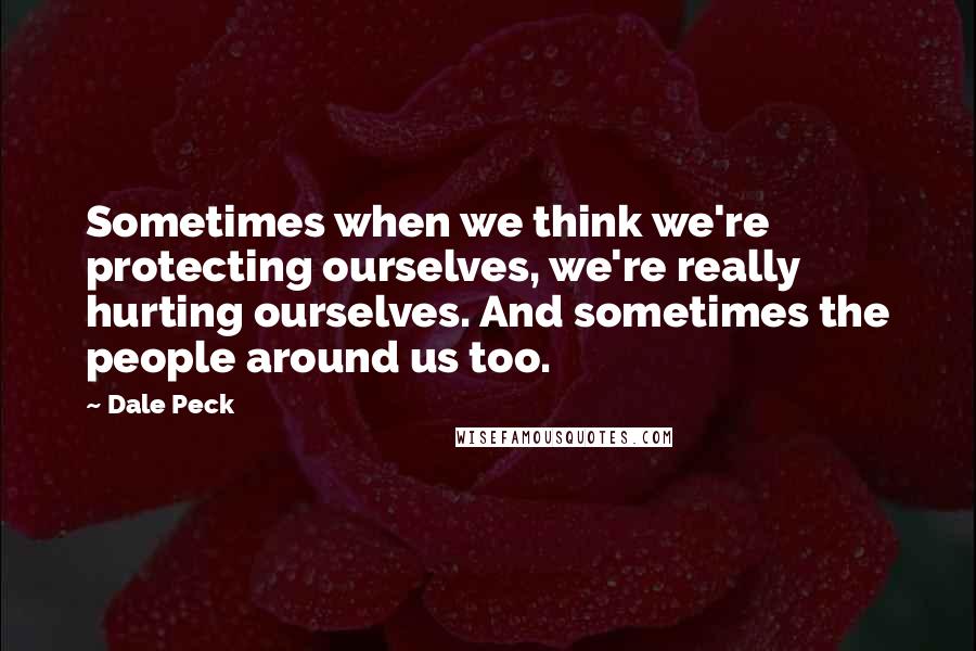 Dale Peck Quotes: Sometimes when we think we're protecting ourselves, we're really hurting ourselves. And sometimes the people around us too.