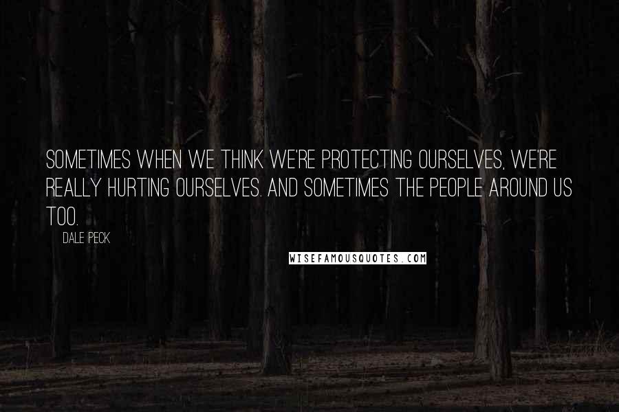 Dale Peck Quotes: Sometimes when we think we're protecting ourselves, we're really hurting ourselves. And sometimes the people around us too.