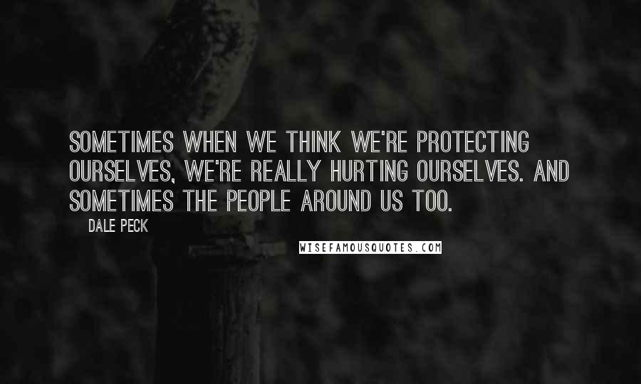 Dale Peck Quotes: Sometimes when we think we're protecting ourselves, we're really hurting ourselves. And sometimes the people around us too.