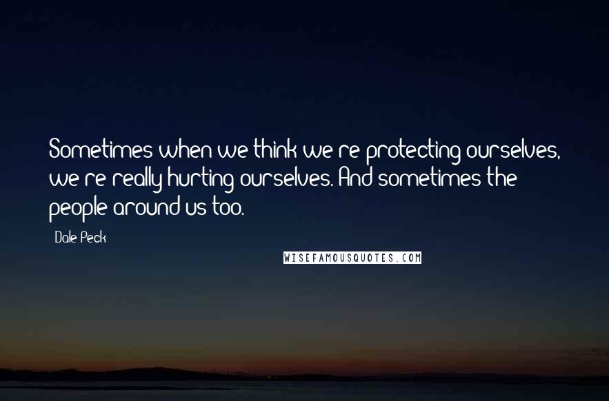 Dale Peck Quotes: Sometimes when we think we're protecting ourselves, we're really hurting ourselves. And sometimes the people around us too.