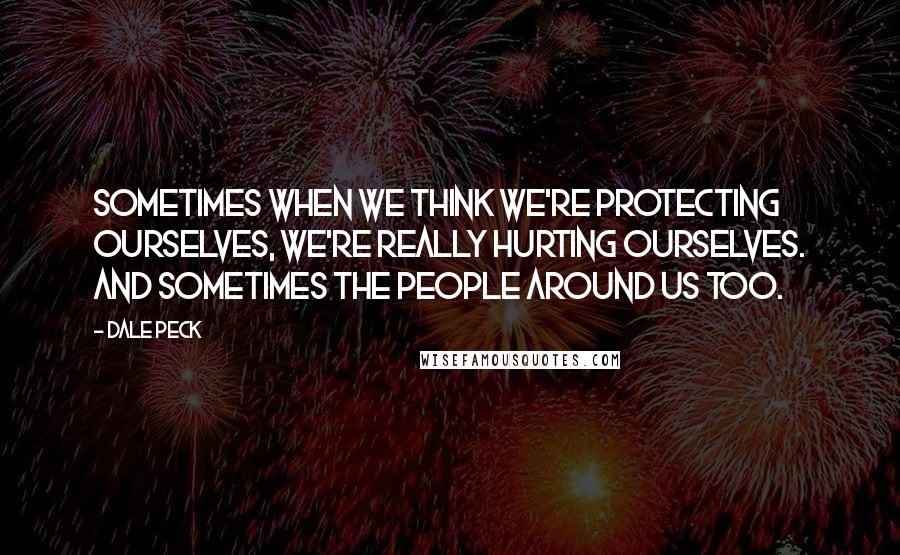 Dale Peck Quotes: Sometimes when we think we're protecting ourselves, we're really hurting ourselves. And sometimes the people around us too.