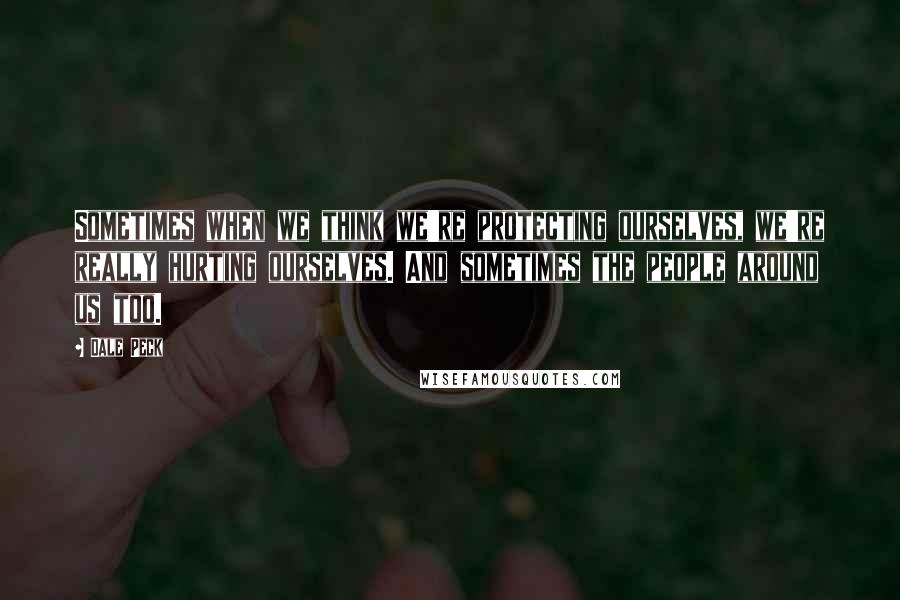 Dale Peck Quotes: Sometimes when we think we're protecting ourselves, we're really hurting ourselves. And sometimes the people around us too.