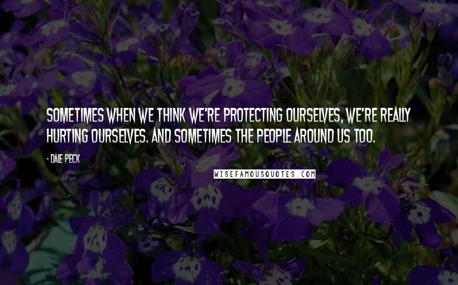 Dale Peck Quotes: Sometimes when we think we're protecting ourselves, we're really hurting ourselves. And sometimes the people around us too.