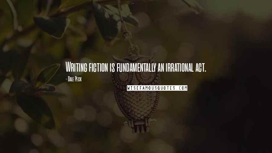 Dale Peck Quotes: Writing fiction is fundamentally an irrational act.