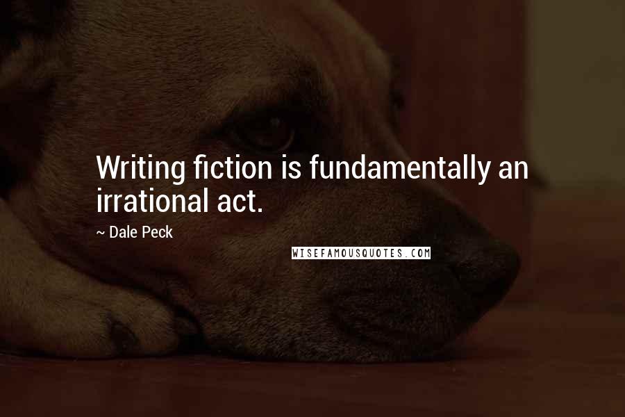 Dale Peck Quotes: Writing fiction is fundamentally an irrational act.