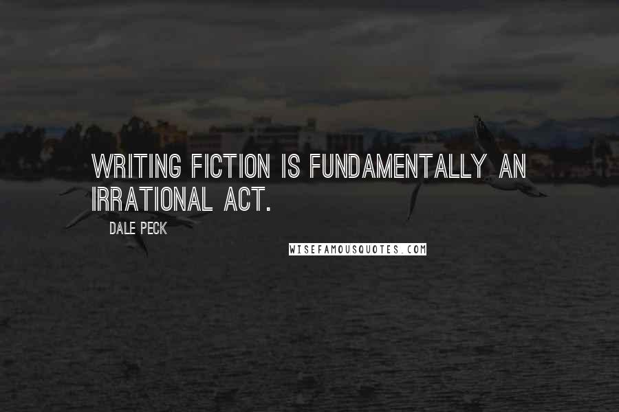 Dale Peck Quotes: Writing fiction is fundamentally an irrational act.