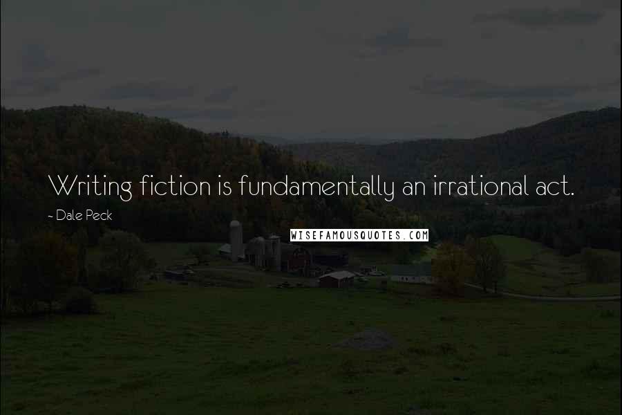 Dale Peck Quotes: Writing fiction is fundamentally an irrational act.