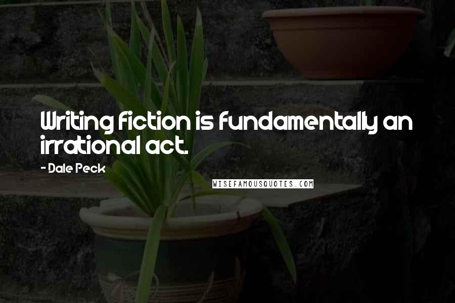 Dale Peck Quotes: Writing fiction is fundamentally an irrational act.