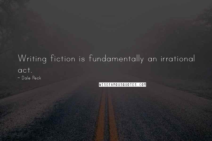 Dale Peck Quotes: Writing fiction is fundamentally an irrational act.