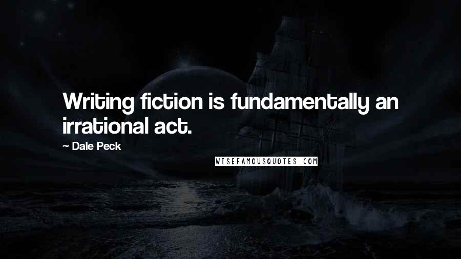 Dale Peck Quotes: Writing fiction is fundamentally an irrational act.