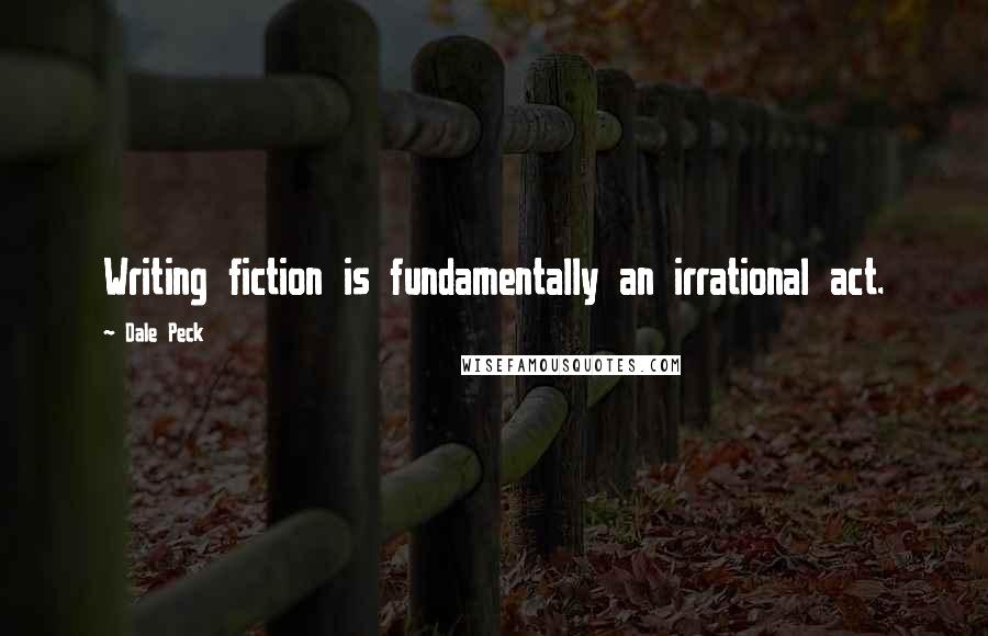 Dale Peck Quotes: Writing fiction is fundamentally an irrational act.