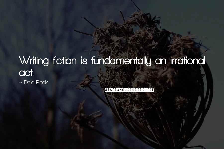 Dale Peck Quotes: Writing fiction is fundamentally an irrational act.