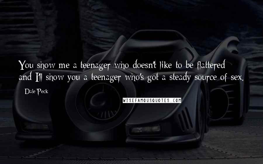 Dale Peck Quotes: You show me a teenager who doesn't like to be flattered and I'll show you a teenager who's got a steady source of sex.
