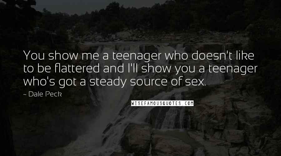 Dale Peck Quotes: You show me a teenager who doesn't like to be flattered and I'll show you a teenager who's got a steady source of sex.
