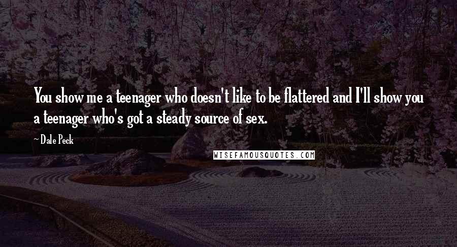 Dale Peck Quotes: You show me a teenager who doesn't like to be flattered and I'll show you a teenager who's got a steady source of sex.