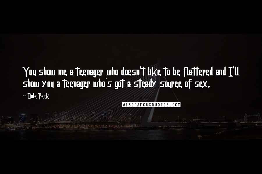 Dale Peck Quotes: You show me a teenager who doesn't like to be flattered and I'll show you a teenager who's got a steady source of sex.