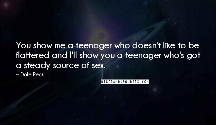 Dale Peck Quotes: You show me a teenager who doesn't like to be flattered and I'll show you a teenager who's got a steady source of sex.
