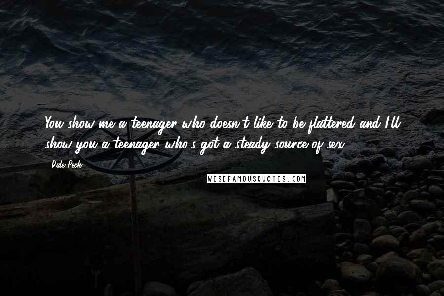 Dale Peck Quotes: You show me a teenager who doesn't like to be flattered and I'll show you a teenager who's got a steady source of sex.