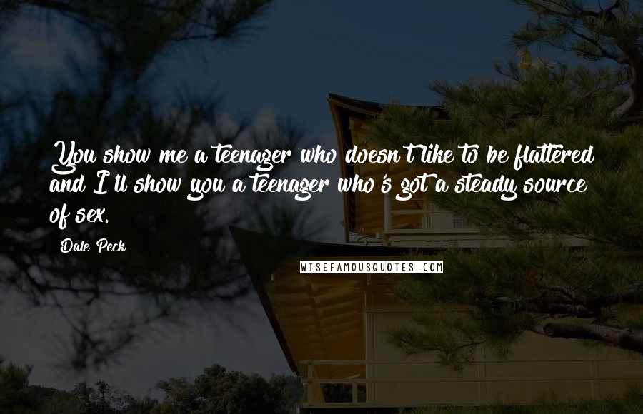 Dale Peck Quotes: You show me a teenager who doesn't like to be flattered and I'll show you a teenager who's got a steady source of sex.