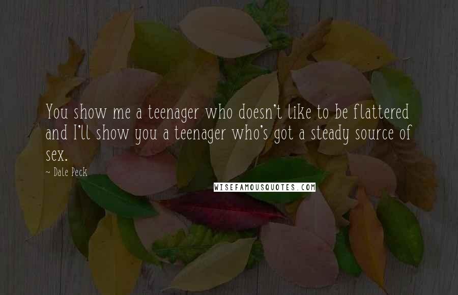 Dale Peck Quotes: You show me a teenager who doesn't like to be flattered and I'll show you a teenager who's got a steady source of sex.
