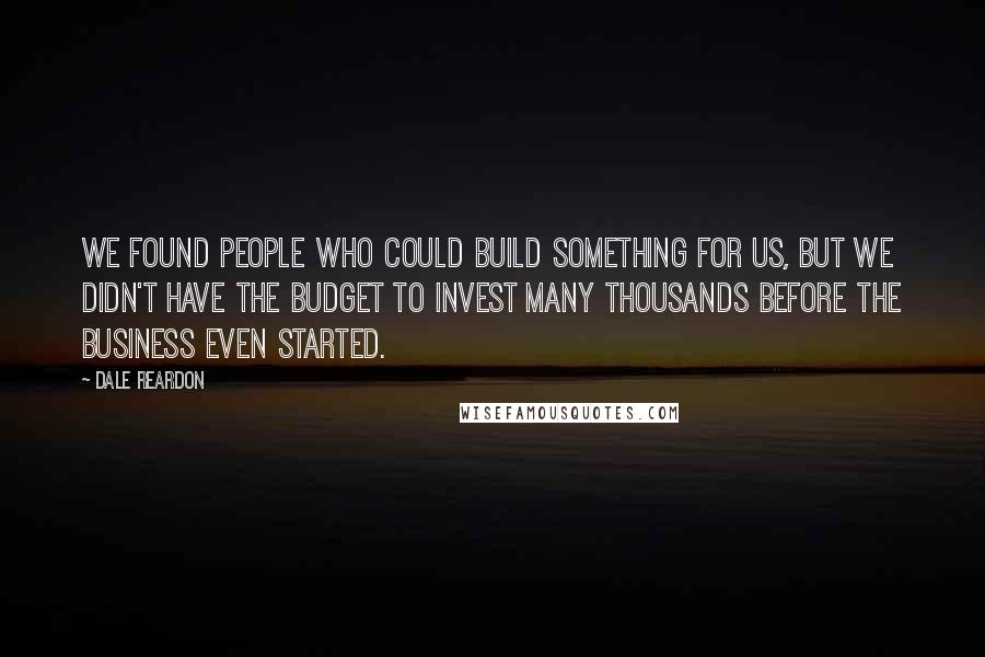 Dale Reardon Quotes: We found people who could build something for us, but we didn't have the budget to invest many thousands before the business even started.