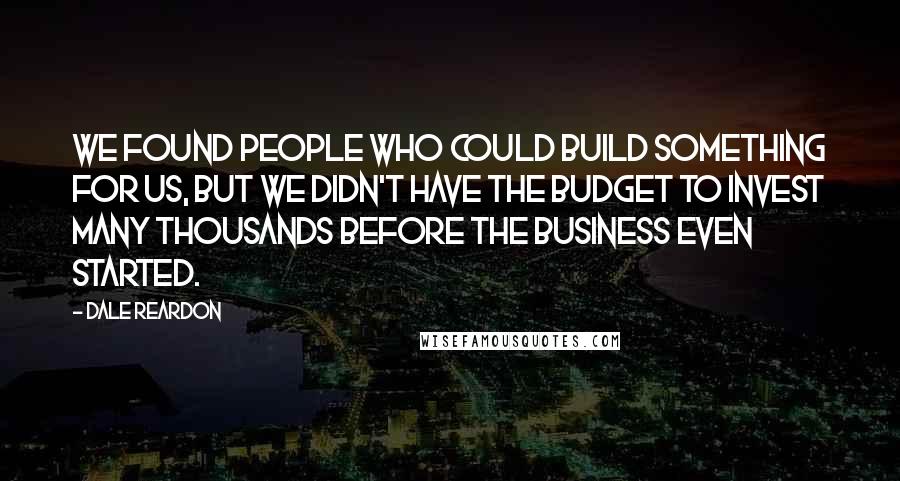 Dale Reardon Quotes: We found people who could build something for us, but we didn't have the budget to invest many thousands before the business even started.