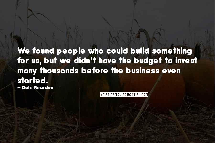 Dale Reardon Quotes: We found people who could build something for us, but we didn't have the budget to invest many thousands before the business even started.