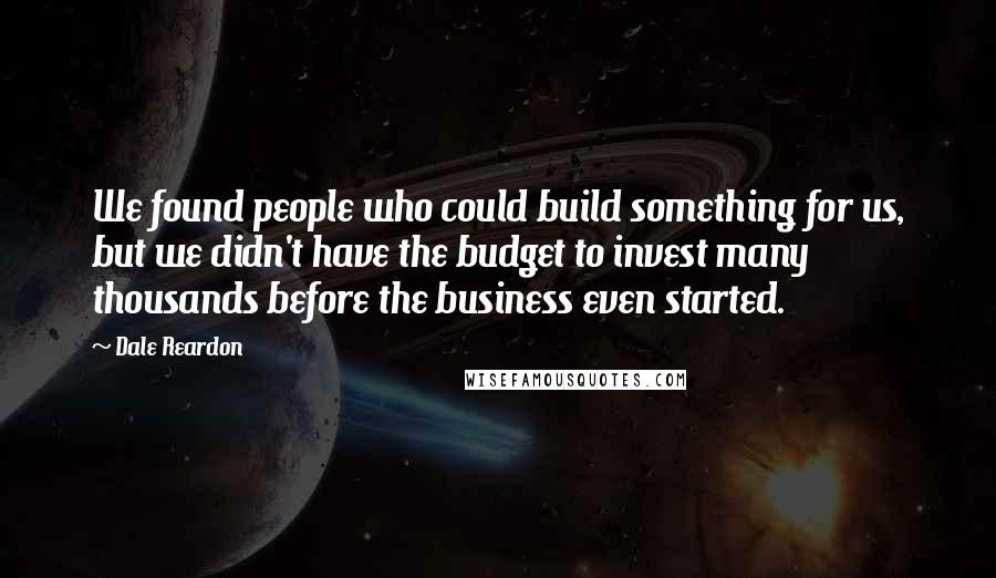Dale Reardon Quotes: We found people who could build something for us, but we didn't have the budget to invest many thousands before the business even started.