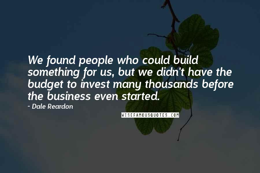 Dale Reardon Quotes: We found people who could build something for us, but we didn't have the budget to invest many thousands before the business even started.